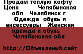 Продам теплую кофту › Цена ­ 400 - Челябинская обл., Челябинск г. Одежда, обувь и аксессуары » Женская одежда и обувь   . Челябинская обл.